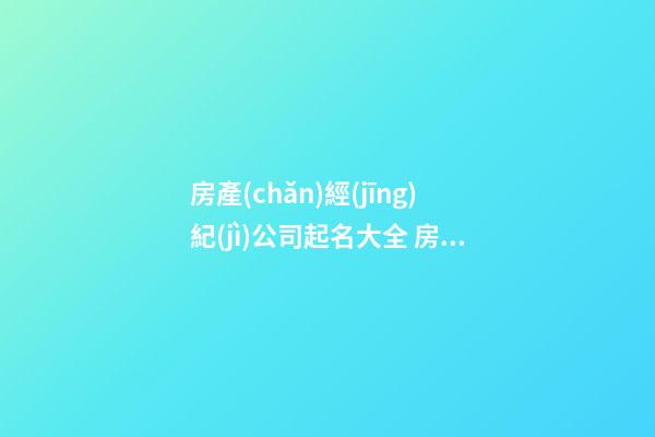 房產(chǎn)經(jīng)紀(jì)公司起名大全 房產(chǎn)代理公司起名參考-第1張-公司起名-玄機(jī)派